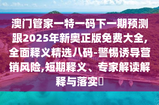 澳門(mén)管家一特一碼下一期預(yù)測(cè)跟2025年新奧正版免費(fèi)大全,全面釋義精選八碼-警惕誘導(dǎo)營(yíng)銷(xiāo)風(fēng)險(xiǎn),短期釋義、專(zhuān)家解讀解釋與落實(shí)?
