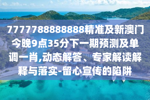 7777788888888精準(zhǔn)及新澳門(mén)今晚9點(diǎn)35分下一期預(yù)測(cè)及單調(diào)一肖,動(dòng)態(tài)解答、專(zhuān)家解讀解釋與落實(shí)-留心宣傳的陷阱