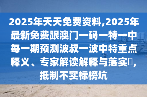 2025年天天免費(fèi)資料,2025年最新免費(fèi)跟澳門(mén)一碼一特一中每一期預(yù)測(cè)波叔一波中特重點(diǎn)釋義、專(zhuān)家解讀解釋與落實(shí)?,抵制不實(shí)標(biāo)榜坑