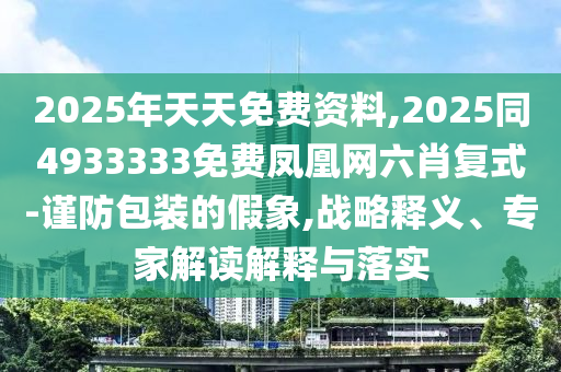 2025年天天免費(fèi)資料,2025同4933333免費(fèi)鳳凰網(wǎng)六肖復(fù)式-謹(jǐn)防包裝的假象,戰(zhàn)略釋義、專(zhuān)家解讀解釋與落實(shí)