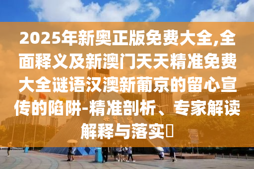 2025年新奧正版免費大全,全面釋義及新澳門天天精準免費大全謎語漢澳新葡京的留心宣傳的陷阱-精準剖析、專家解讀解釋與落實?