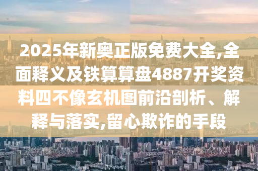 2025年新奧正版免費大全,全面釋義及鐵算算盤4887開獎資料四不像玄機圖前沿剖析、解釋與落實,留心欺詐的手段