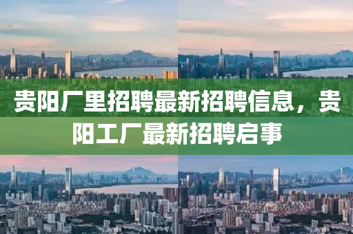 貴陽廠里招聘最新招聘信息，貴陽工廠最新招聘啟事