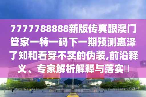 7777788888新版?zhèn)髡娓拈T管家一特一碼下一期預測惠澤了知和看穿不實的偽裝,前沿釋義、專家解析解釋與落實?