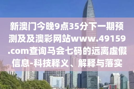 新澳門今晚9點35分下一期預測及及澳彩網站www.49159.соm查詢馬會七碼的遠離虛假信息-科技釋義、解釋與落實