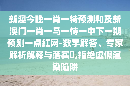 新澳今晚一肖一特預(yù)測和及新澳門一肖一馬一恃一中下一期預(yù)測一點紅網(wǎng)-數(shù)字解答、專家解析解釋與落實?,拒絕虛假渲染陷阱
