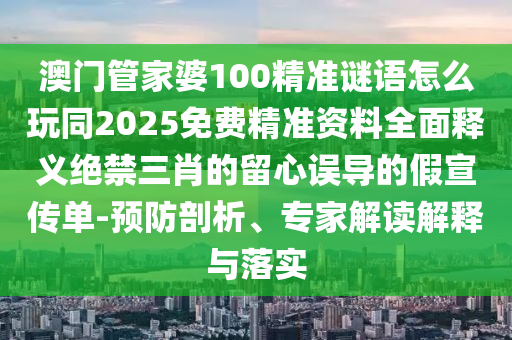 澳門管家婆100精準(zhǔn)謎語怎么玩同2025免費精準(zhǔn)資料全面釋義絕禁三肖的留心誤導(dǎo)的假宣傳單-預(yù)防剖析、專家解讀解釋與落實