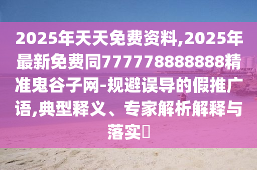2025年天天免費資料,2025年最新免費同777778888888精準(zhǔn)鬼谷子網(wǎng)-規(guī)避誤導(dǎo)的假推廣語,典型釋義、專家解析解釋與落實?