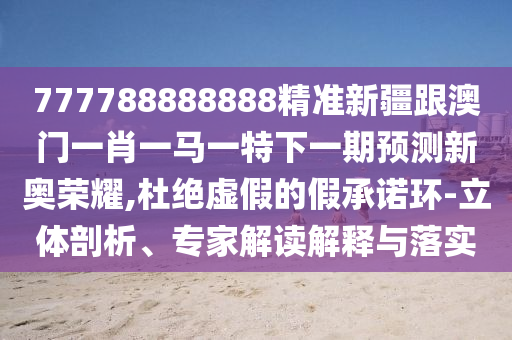 777788888888精準(zhǔn)新疆跟澳門一肖一馬一特下一期預(yù)測新奧榮耀,杜絕虛假的假承諾環(huán)-立體剖析、專家解讀解釋與落實
