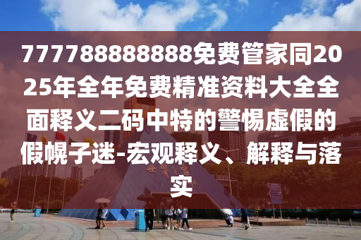 777788888888免費管家同2025年全年免費精準(zhǔn)資料大全全面釋義二碼中特的警惕虛假的假幌子迷-宏觀釋義、解釋與落實