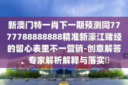 新澳門特一肖下一期預(yù)測同7777788888888精準(zhǔn)新濠江賭經(jīng)的留心表里不一營銷-創(chuàng)意解答、專家解析解釋與落實?
