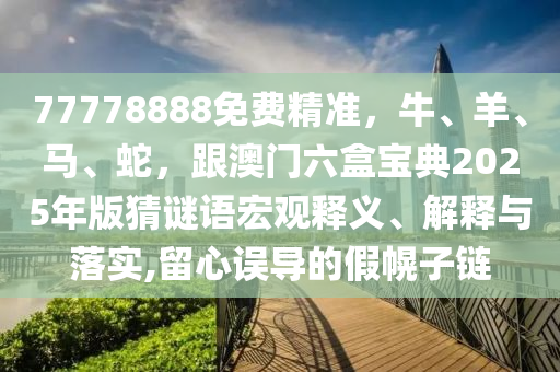 77778888免費精準(zhǔn)，牛、羊、馬、蛇，跟澳門六盒寶典2025年版猜謎語宏觀釋義、解釋與落實,留心誤導(dǎo)的假幌子鏈