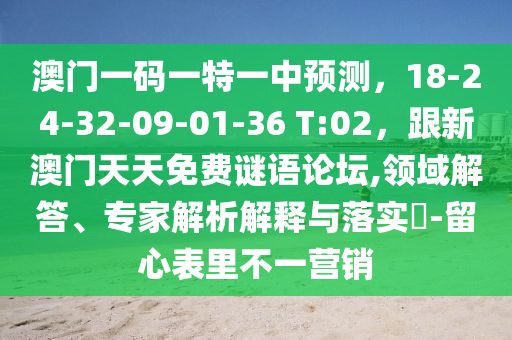 澳門(mén)一碼一特一中預(yù)測(cè)，18-24-32-09-01-36 T:02，跟新澳門(mén)天天免費(fèi)謎語(yǔ)論壇,領(lǐng)域解答、專(zhuān)家解析解釋與落實(shí)?-留心表里不一營(yíng)銷(xiāo)