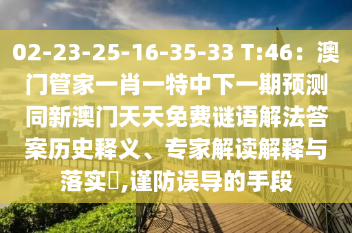 02-23-25-16-35-33 T:46：澳門(mén)管家一肖一特中下一期預(yù)測(cè)同新澳門(mén)天天免費(fèi)謎語(yǔ)解法答案歷史釋義、專(zhuān)家解讀解釋與落實(shí)?,謹(jǐn)防誤導(dǎo)的手段