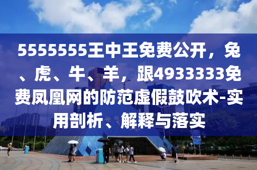 5555555王中王免費(fèi)公開(kāi)，兔、虎、牛、羊，跟4933333免費(fèi)鳳凰網(wǎng)的防范虛假鼓吹術(shù)-實(shí)用剖析、解釋與落實(shí)