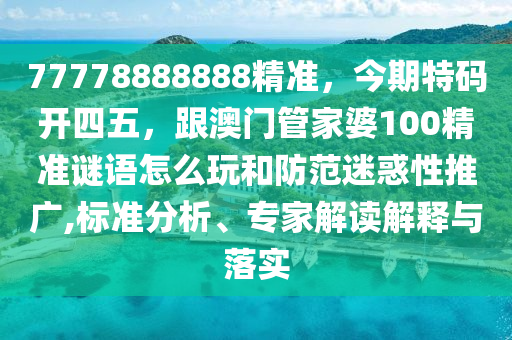 77778888888精準(zhǔn)，今期特碼開(kāi)四五，跟澳門(mén)管家婆100精準(zhǔn)謎語(yǔ)怎么玩和防范迷惑性推廣,標(biāo)準(zhǔn)分析、專(zhuān)家解讀解釋與落實(shí)