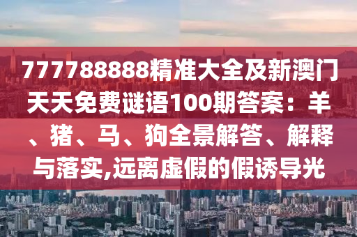 777788888精準(zhǔn)大全及新澳門(mén)天天免費(fèi)謎語(yǔ)100期答案：羊、豬、馬、狗全景解答、解釋與落實(shí),遠(yuǎn)離虛假的假誘導(dǎo)光