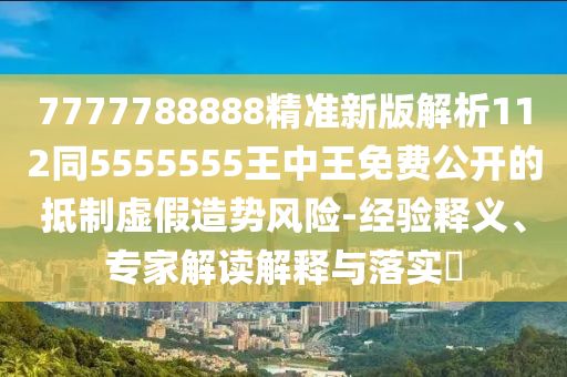 7777788888精準(zhǔn)新版解析112同5555555王中王免費(fèi)公開(kāi)的抵制虛假造勢(shì)風(fēng)險(xiǎn)-經(jīng)驗(yàn)釋義、專(zhuān)家解讀解釋與落實(shí)?