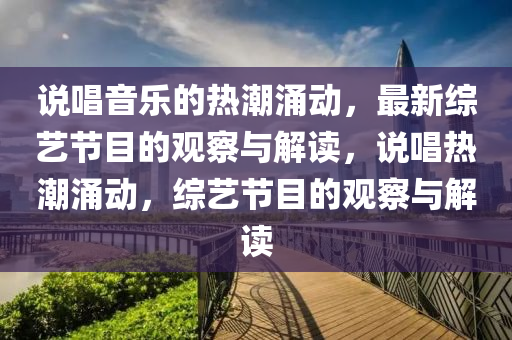 說(shuō)唱音樂(lè)的熱潮涌動(dòng)，最新綜藝節(jié)目的觀察與解讀，說(shuō)唱熱潮涌動(dòng)，綜藝節(jié)目的觀察與解讀