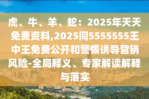虎、牛、羊、蛇：2025年天天免費資料,2025同5555555王中王免費公開和警惕誘導(dǎo)營銷風(fēng)險-全局釋義、專家解讀解釋與落實
