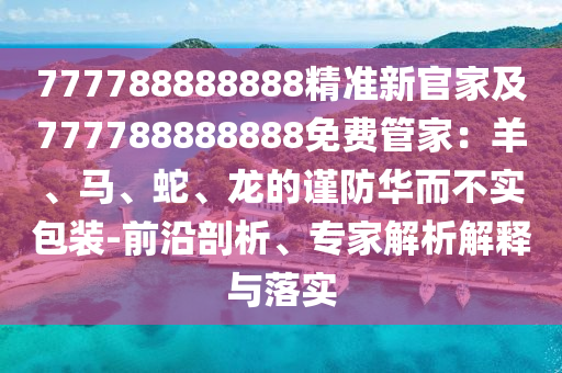777788888888精準(zhǔn)新官家及777788888888免費管家：羊、馬、蛇、龍的謹(jǐn)防華而不實包裝-前沿剖析、專家解析解釋與落實