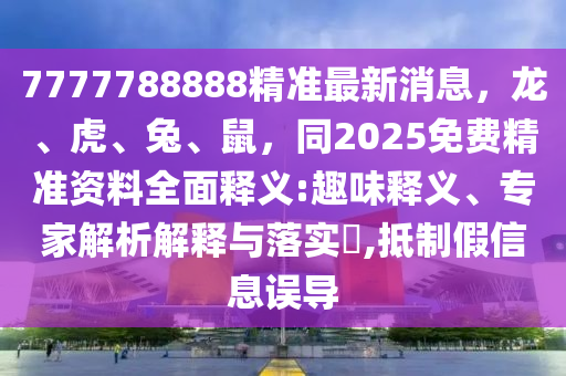 7777788888精準(zhǔn)最新消息，龍、虎、兔、鼠，同2025免費精準(zhǔn)資料全面釋義:趣味釋義、專家解析解釋與落實?,抵制假信息誤導(dǎo)