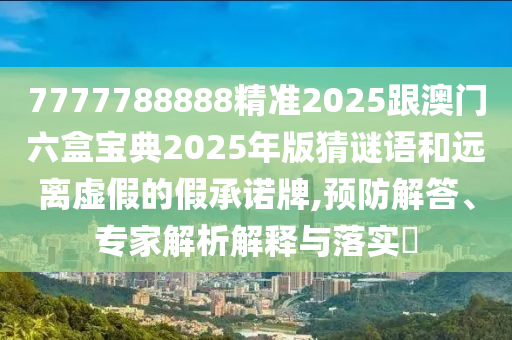 7777788888精準2025跟澳門六盒寶典2025年版猜謎語和遠離虛假的假承諾牌,預(yù)防解答、專家解析解釋與落實?