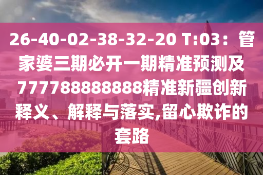 26-40-02-38-32-20 T:03：管家婆三期必開一期精準預(yù)測及777788888888精準新疆創(chuàng)新釋義、解釋與落實,留心欺詐的套路