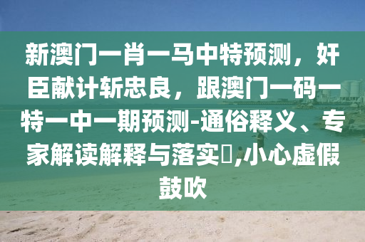 新澳門(mén)一肖一馬中特預(yù)測(cè)，奸臣獻(xiàn)計(jì)斬忠良，跟澳門(mén)一碼一特一中一期預(yù)測(cè)-通俗釋義、專家解讀解釋與落實(shí)?,小心虛假鼓吹