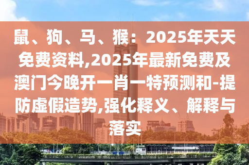 鼠、狗、馬、猴：2025年天天免費(fèi)資料,2025年最新免費(fèi)及澳門(mén)今晚開(kāi)一肖一特預(yù)測(cè)和-提防虛假造勢(shì),強(qiáng)化釋義、解釋與落實(shí)