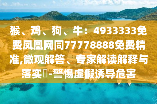 猴、雞、狗、牛：4933333免費(fèi)鳳凰網(wǎng)同77778888免費(fèi)精準(zhǔn),微觀解答、專家解讀解釋與落實(shí)?-警惕虛假誘導(dǎo)危害