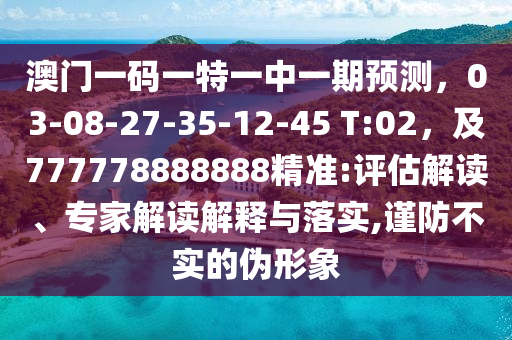 澳門(mén)一碼一特一中一期預(yù)測(cè)，03-08-27-35-12-45 T:02，及777778888888精準(zhǔn):評(píng)估解讀、專家解讀解釋與落實(shí),謹(jǐn)防不實(shí)的偽形象