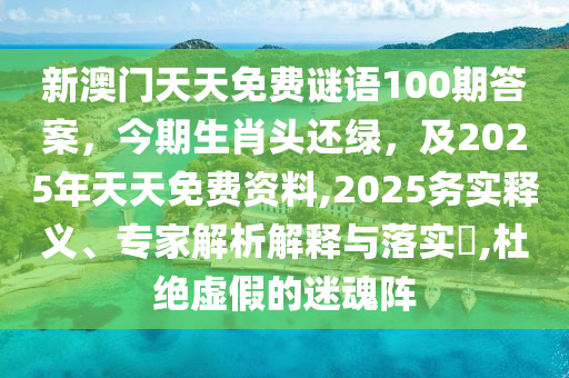 新澳門(mén)天天免費(fèi)謎語(yǔ)100期答案，今期生肖頭還綠，及2025年天天免費(fèi)資料,2025務(wù)實(shí)釋義、專家解析解釋與落實(shí)?,杜絕虛假的迷魂陣