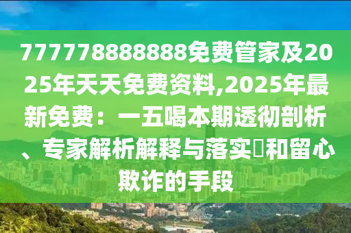 777778888888免費管家及2025年天天免費資料,2025年最新免費：一五喝本期透徹剖析、專家解析解釋與落實?和留心欺詐的手段
