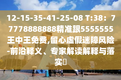 12-15-35-41-25-08 T:38：77778888888精準跟5555555王中王免費,留心虛假迷障風險-前沿釋義、專家解讀解釋與落實?