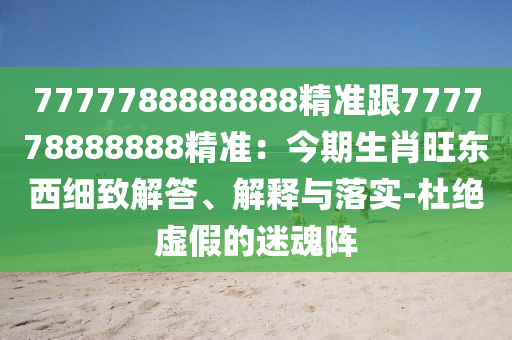 7777788888888精準跟777778888888精準：今期生肖旺東西細致解答、解釋與落實-杜絕虛假的迷魂陣