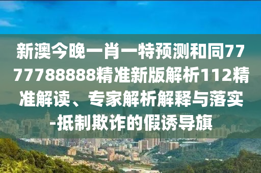 新澳今晚一肖一特預測和同7777788888精準新版解析112精準解讀、專家解析解釋與落實-抵制欺詐的假誘導旗