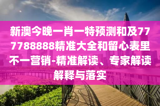 新澳今晚一肖一特預測和及777788888精準大全和留心表里不一營銷-精準解讀、專家解讀解釋與落實