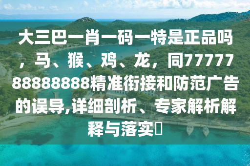 大三巴一肖一碼一特是正品嗎，馬、猴、雞、龍，同7777788888888精準銜接和防范廣告的誤導,詳細剖析、專家解析解釋與落實?