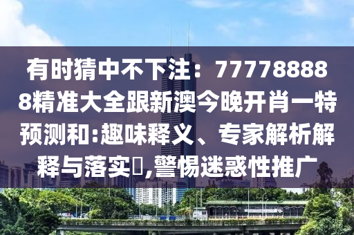 有時猜中不下注：777788888精準(zhǔn)大全跟新澳今晚開肖一特預(yù)測和:趣味釋義、專家解析解釋與落實?,警惕迷惑性推廣