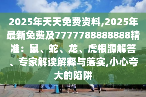 2025年天天免費(fèi)資料,2025年最新免費(fèi)及7777788888888精準(zhǔn)：鼠、蛇、龍、虎根源解答、專家解讀解釋與落實,小心夸大的陷阱