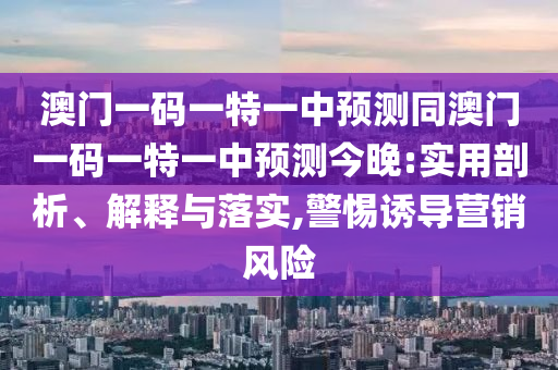 澳門一碼一特一中預(yù)測同澳門一碼一特一中預(yù)測今晚:實(shí)用剖析、解釋與落實(shí),警惕誘導(dǎo)營銷風(fēng)險(xiǎn)