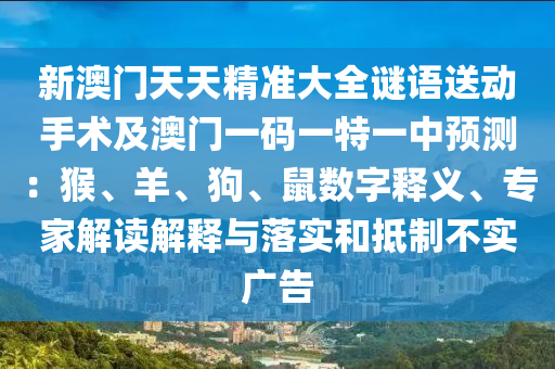 新澳門天天精準(zhǔn)大全謎語送動手術(shù)及澳門一碼一特一中預(yù)測：猴、羊、狗、鼠數(shù)字釋義、專家解讀解釋與落實(shí)和抵制不實(shí)廣告