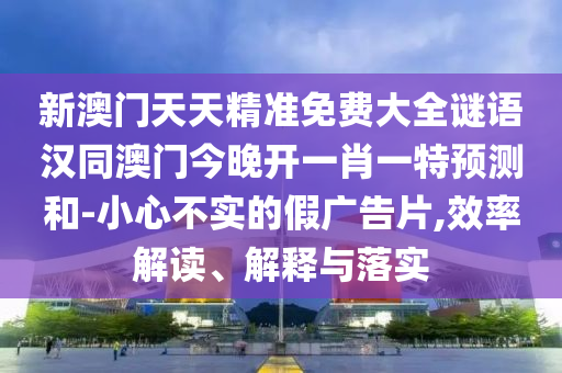 新澳門天天精準(zhǔn)免費(fèi)大全謎語(yǔ)漢同澳門今晚開一肖一特預(yù)測(cè)和-小心不實(shí)的假?gòu)V告片,效率解讀、解釋與落實(shí)