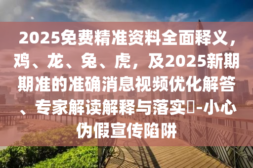 2025免費(fèi)精準(zhǔn)資料全面釋義，雞、龍、兔、虎，及2025新期期準(zhǔn)的準(zhǔn)確消息視頻優(yōu)化解答、專家解讀解釋與落實(shí)?-小心偽假宣傳陷阱