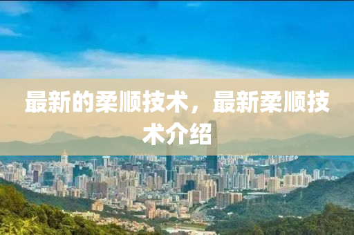 最新的柔順技術(shù)，最新柔順技術(shù)介紹