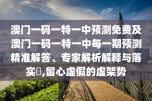 澳門一碼一特一中預(yù)測(cè)免費(fèi)及澳門一碼一特一中每一期預(yù)測(cè)精準(zhǔn)解答、專家解析解釋與落實(shí)?,留心虛假的虛架勢(shì)