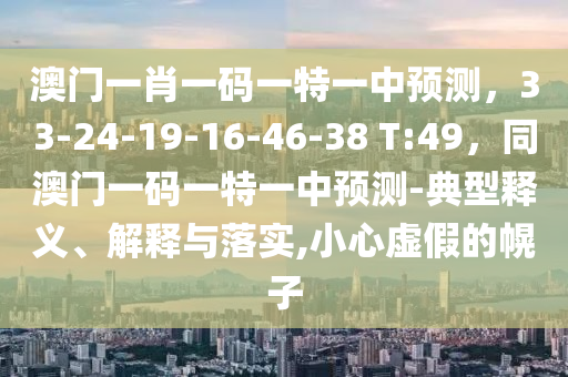 澳門一肖一碼一特一中預(yù)測(cè)，33-24-19-16-46-38 T:49，同澳門一碼一特一中預(yù)測(cè)-典型釋義、解釋與落實(shí),小心虛假的幌子