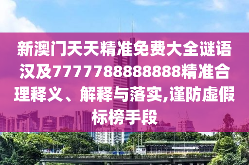 新澳門天天精準(zhǔn)免費(fèi)大全謎語(yǔ)漢及7777788888888精準(zhǔn)合理釋義、解釋與落實(shí),謹(jǐn)防虛假標(biāo)榜手段