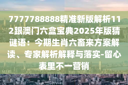 7777788888精準(zhǔn)新版解析112跟澳門(mén)六盒寶典2025年版猜謎語(yǔ)：今期生肖六畜來(lái)方案解讀、專家解析解釋與落實(shí)-留心表里不一營(yíng)銷(xiāo)